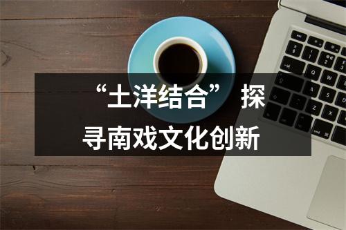 “土洋结合” 探寻南戏文化创新