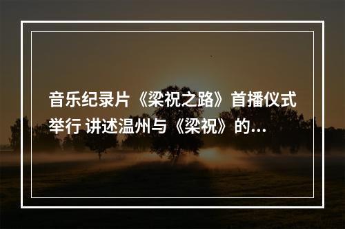 音乐纪录片《梁祝之路》首播仪式举行 讲述温州与《梁祝》的奇妙缘分