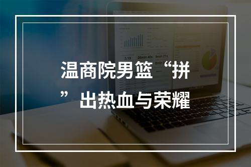 温商院男篮“拼”出热血与荣耀