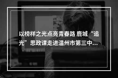 以榜样之光点亮青春路 鹿城“追光”思政课走进温州市第三中学