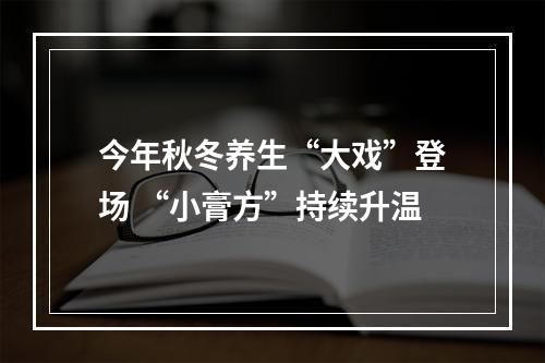 今年秋冬养生“大戏”登场 “小膏方”持续升温