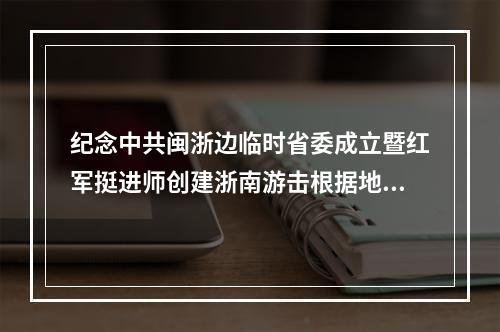 纪念中共闽浙边临时省委成立暨红军挺进师创建浙南游击根据地90周年活动举行