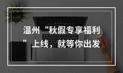 温州“秋假专享福利”上线，就等你出发