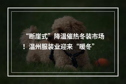 “断崖式”降温催热冬装市场！温州服装业迎来“暖冬”