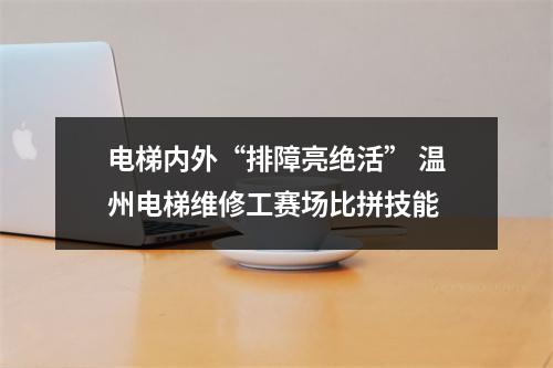 电梯内外“排障亮绝活” 温州电梯维修工赛场比拼技能