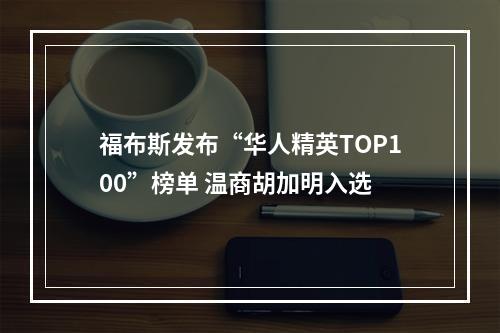 福布斯发布“华人精英TOP100”榜单 温商胡加明入选
