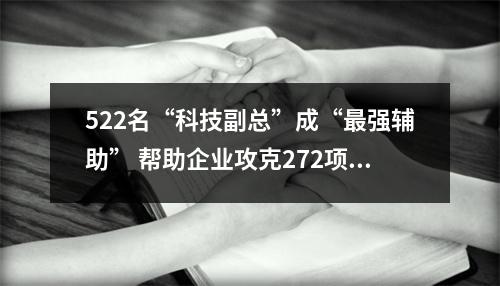522名“科技副总”成“最强辅助” 帮助企业攻克272项核心技术