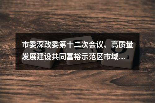 市委深改委第十二次会议、高质量发展建设共同富裕示范区市域样板推进例会召开