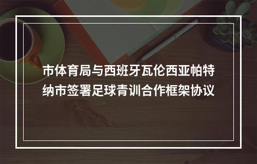 市体育局与西班牙瓦伦西亚帕特纳市签署足球青训合作框架协议