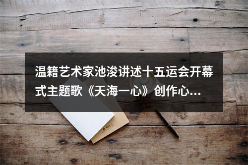 温籍艺术家池浚讲述十五运会开幕式主题歌《天海一心》创作心路