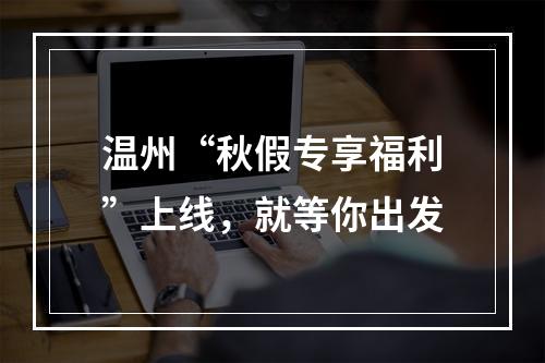 温州“秋假专享福利”上线，就等你出发