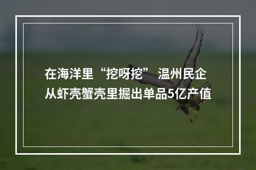 在海洋里“挖呀挖” 温州民企从虾壳蟹壳里掘出单品5亿产值