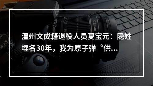温州文成籍退役人员夏宝元：隐姓埋名30年，我为原子弹“供原料”