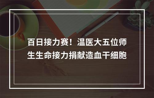 百日接力赛！温医大五位师生生命接力捐献造血干细胞