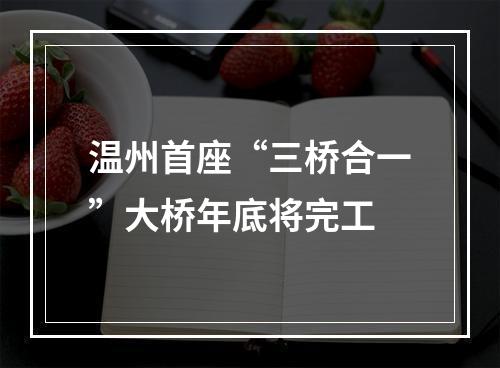 温州首座“三桥合一”大桥年底将完工