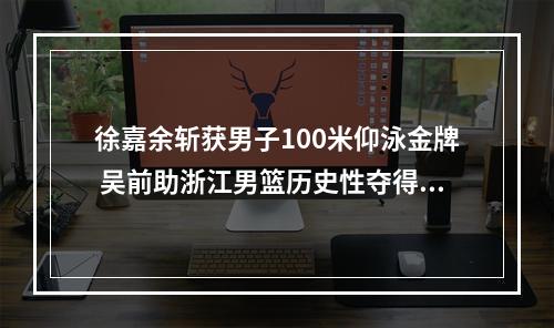 徐嘉余斩获男子100米仰泳金牌 吴前助浙江男篮历史性夺得亚军