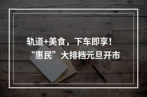 轨道+美食，下车即享！“惠民”大排档元旦开市
