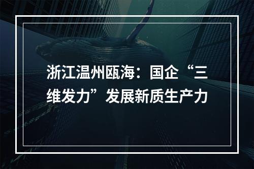 浙江温州瓯海：国企“三维发力”发展新质生产力
