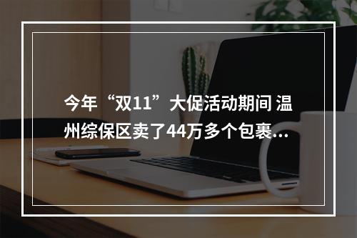 今年“双11”大促活动期间 温州综保区卖了44万多个包裹跨境商品