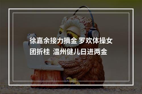 徐嘉余接力摘金 罗欢体操女团折桂  温州健儿日进两金