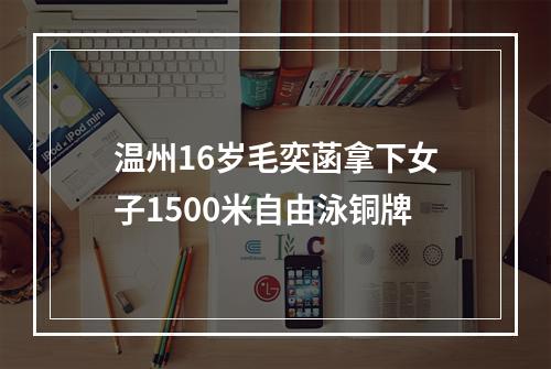 温州16岁毛奕菡拿下女子1500米自由泳铜牌