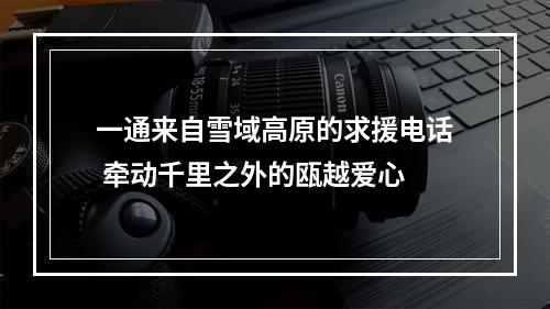 一通来自雪域高原的求援电话 牵动千里之外的瓯越爱心