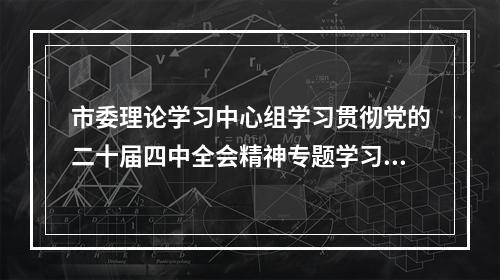 市委理论学习中心组学习贯彻党的二十届四中全会精神专题学习会暨市委工作务虚会举行