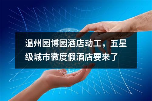 温州园博园酒店动工，五星级城市微度假酒店要来了