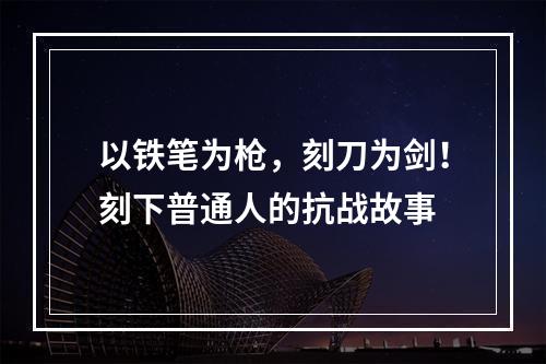以铁笔为枪，刻刀为剑！刻下普通人的抗战故事