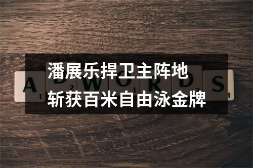 潘展乐捍卫主阵地 斩获百米自由泳金牌