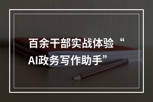 百余干部实战体验“AI政务写作助手”