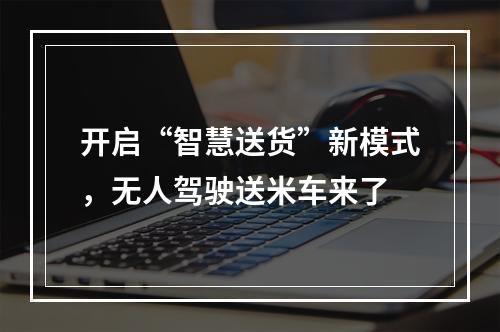 开启“智慧送货”新模式，无人驾驶送米车来了