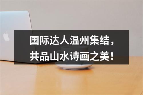 国际达人温州集结，共品山水诗画之美！