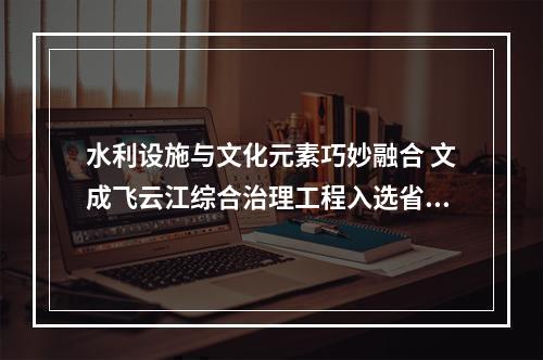 水利设施与文化元素巧妙融合 文成飞云江综合治理工程入选省级典型