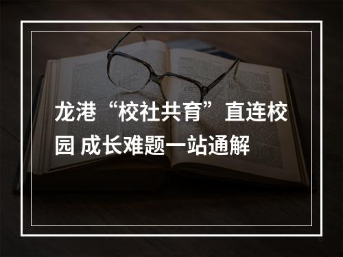 龙港“校社共育”直连校园 成长难题一站通解