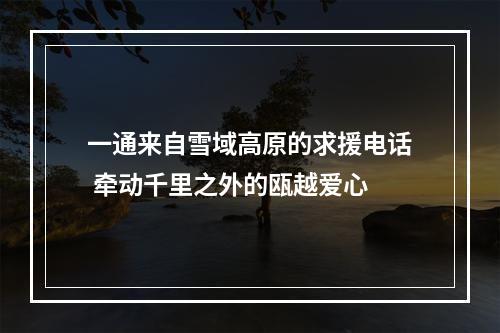 一通来自雪域高原的求援电话 牵动千里之外的瓯越爱心