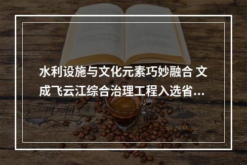 水利设施与文化元素巧妙融合 文成飞云江综合治理工程入选省级典型