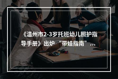 《温州市2-3岁托班幼儿照护指导手册》出炉 “带娃指南”温州经验有哪些？
