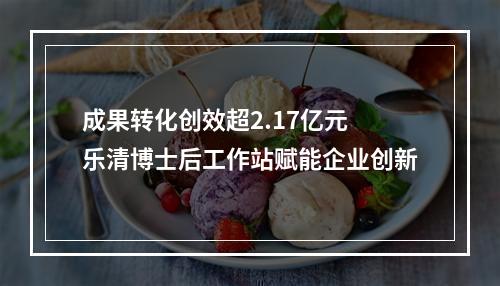 成果转化创效超2.17亿元 乐清博士后工作站赋能企业创新