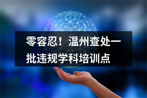 零容忍！温州查处一批违规学科培训点