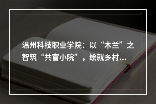 温州科技职业学院：以“木兰”之智筑“共富小院”，绘就乡村振兴新画卷