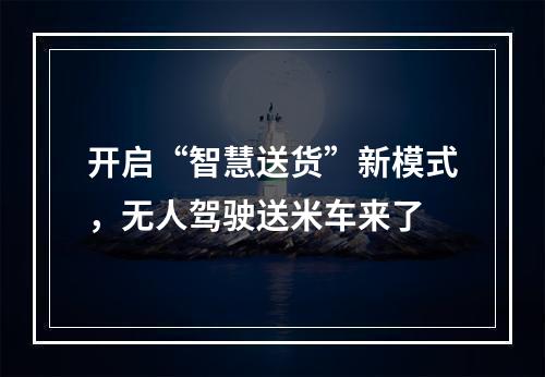 开启“智慧送货”新模式，无人驾驶送米车来了