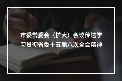 市委常委会（扩大）会议传达学习贯彻省委十五届八次全会精神