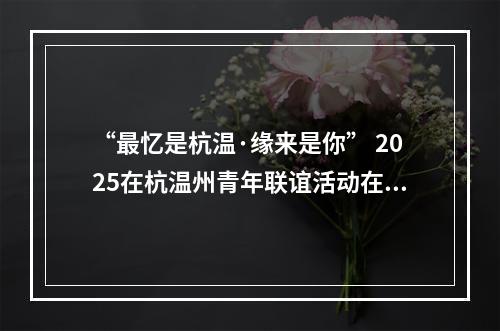 “最忆是杭温·缘来是你” 2025在杭温州青年联谊活动在杭州举行