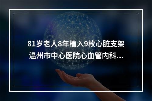 81岁老人8年植入9枚心脏支架 温州市中心医院心血管内科团队化解心衰危机