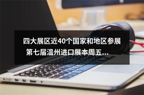 四大展区近40个国家和地区参展  第七届温州进口展本周五开幕