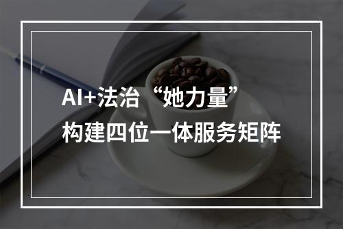 AI+法治“她力量”构建四位一体服务矩阵