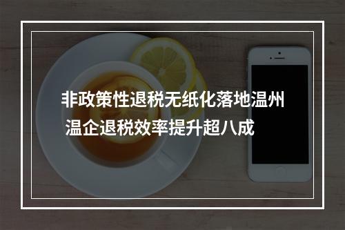 非政策性退税无纸化落地温州 温企退税效率提升超八成