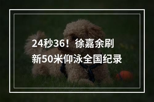 24秒36！徐嘉余刷新50米仰泳全国纪录