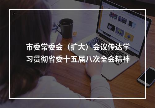 市委常委会（扩大）会议传达学习贯彻省委十五届八次全会精神